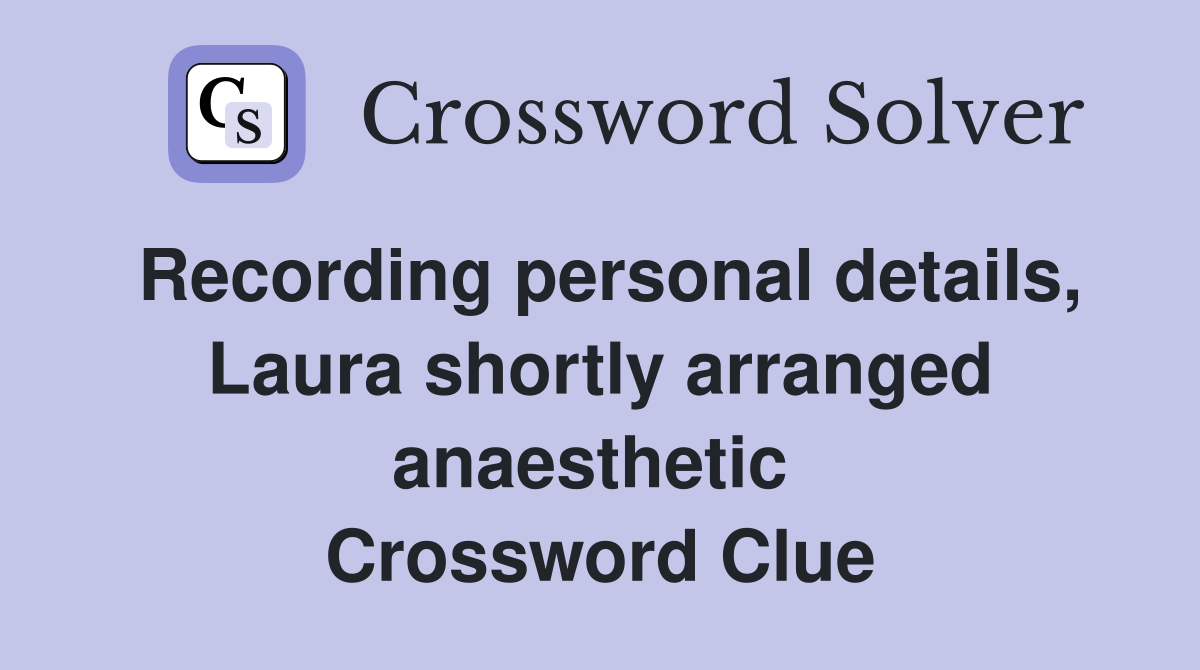 Recording personal details, Laura shortly arranged anaesthetic  Crossword Clue