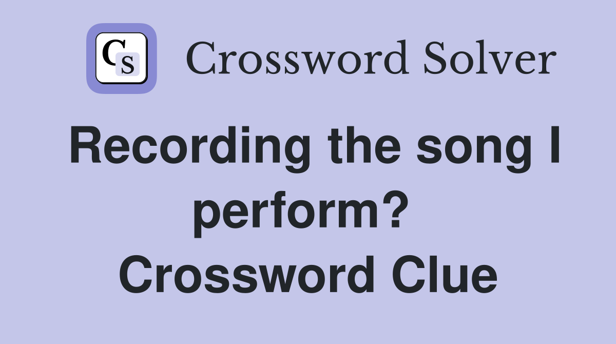 Recording the song I perform?  Crossword Clue