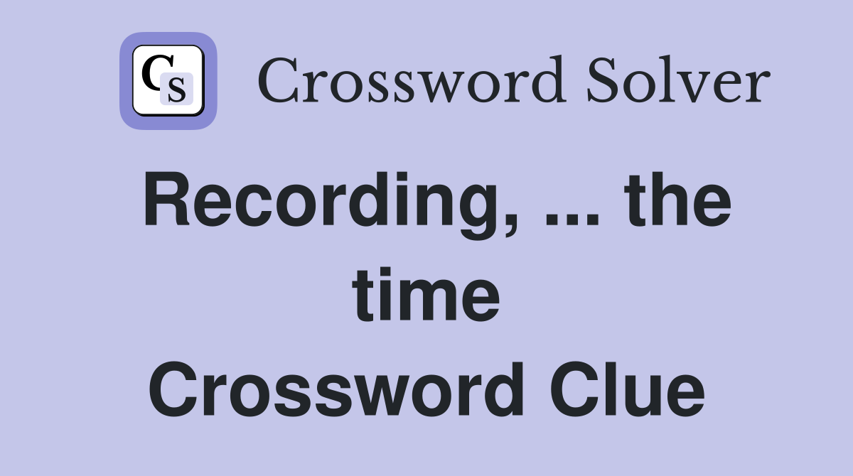 Recording, ... the time Crossword Clue
