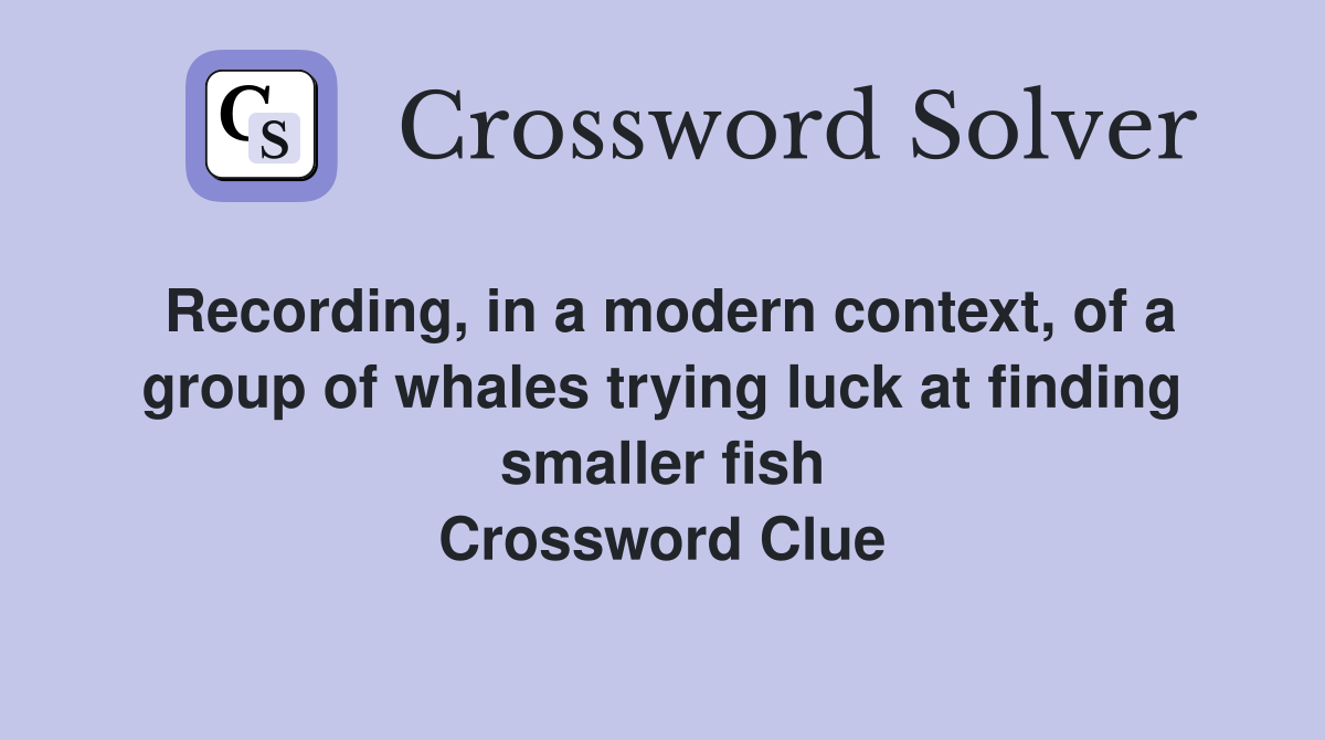 Recording, in a modern context, of a group of whales trying luck at finding smaller fish Crossword Clue