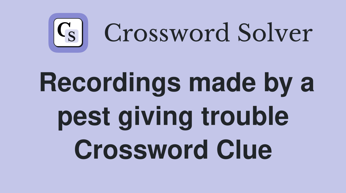 Recordings made by a pest giving trouble Crossword Clue