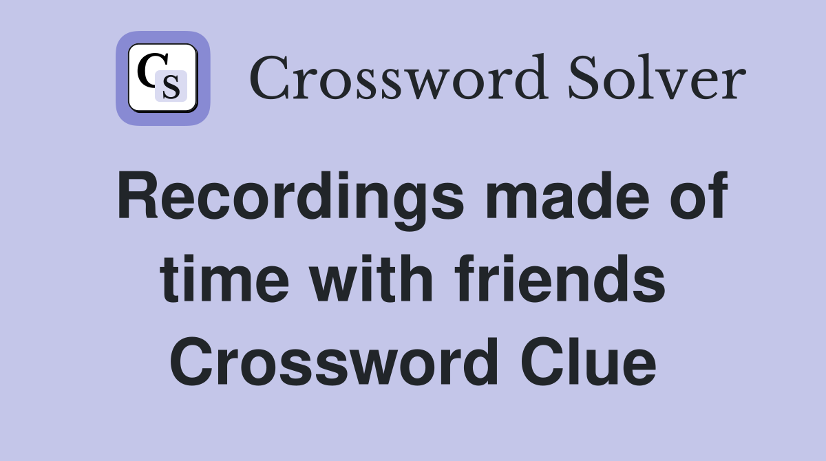 Recordings made of time with friends Crossword Clue