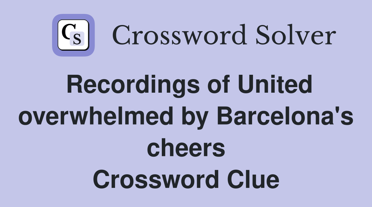Recordings of United overwhelmed by Barcelona's cheers Crossword Clue