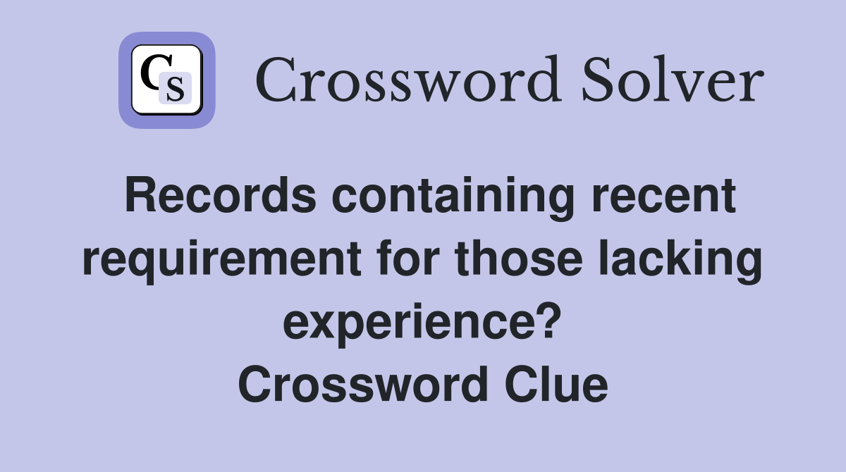 Records containing recent requirement for those lacking experience? Crossword Clue