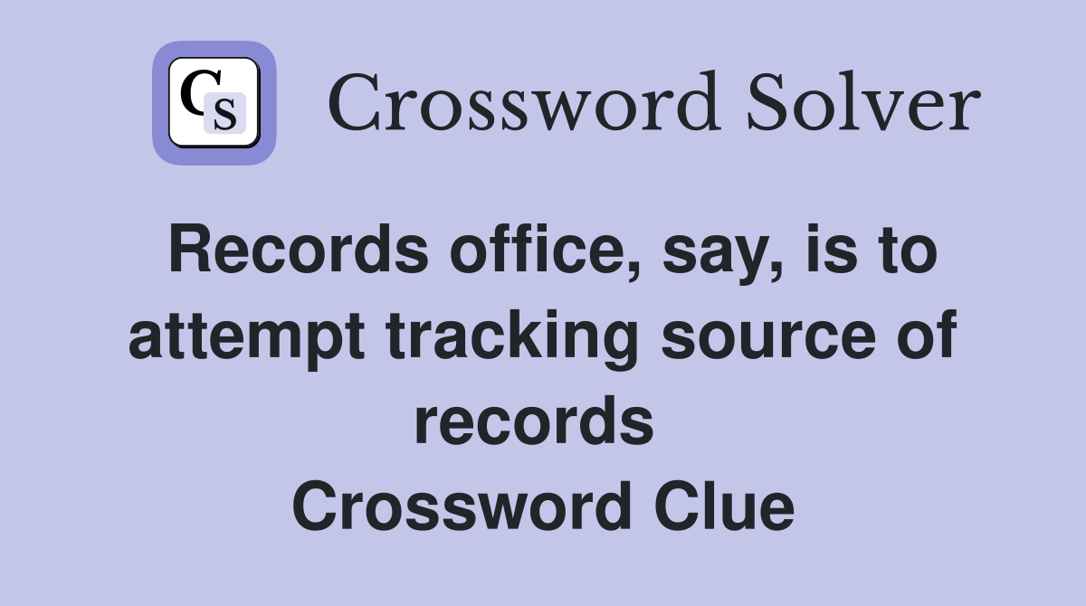 Records office, say, is to attempt tracking source of records  Crossword Clue
