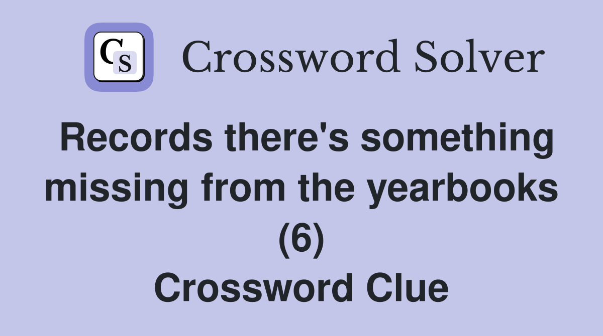 Records there's something missing from the yearbooks (6) Crossword Clue
