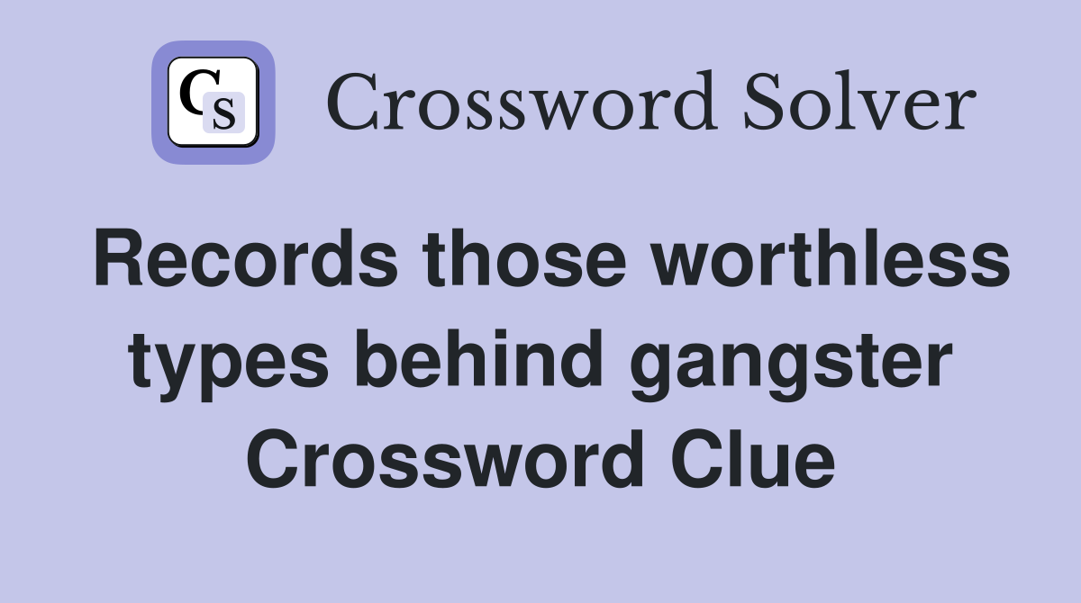 Records those worthless types behind gangster Crossword Clue