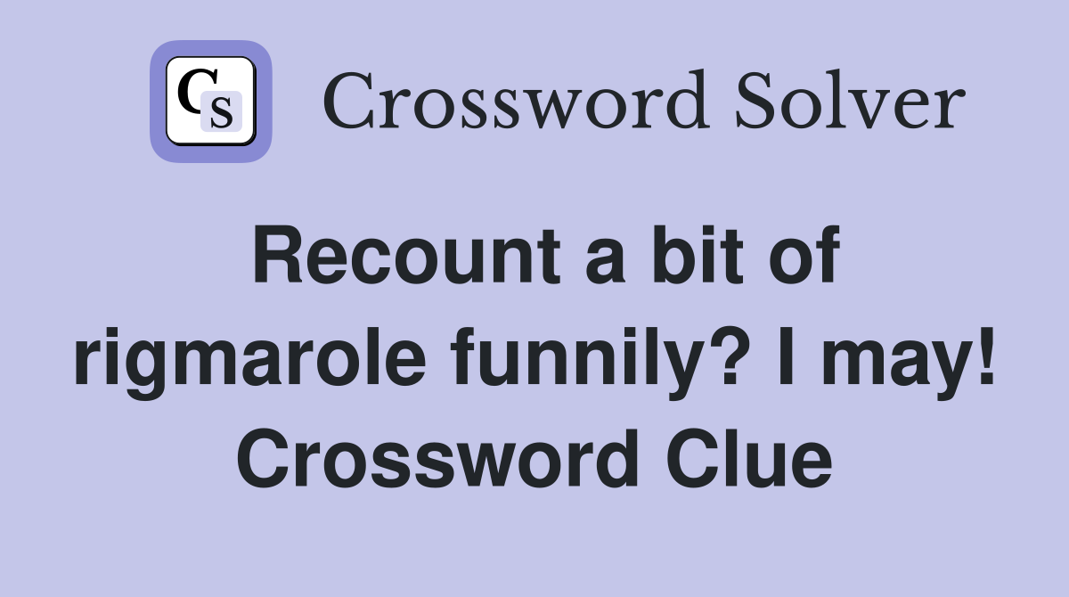 Recount a bit of rigmarole funnily? I may! Crossword Clue