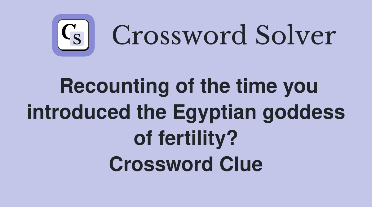 Recounting of the time you introduced the Egyptian goddess of fertility? Crossword Clue