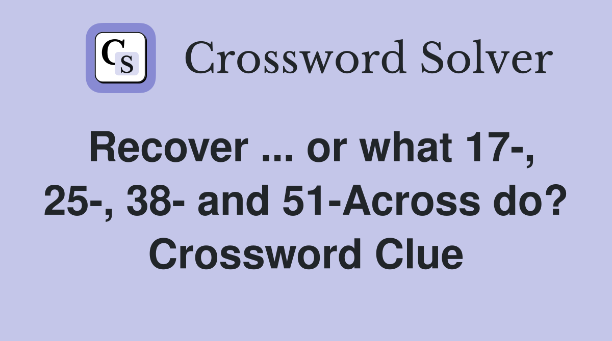 Recover ... or what 17-, 25-, 38- and 51-Across do? Crossword Clue