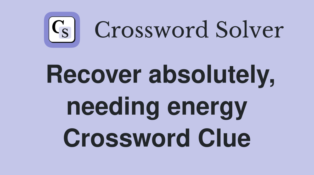 Recover absolutely, needing energy Crossword Clue