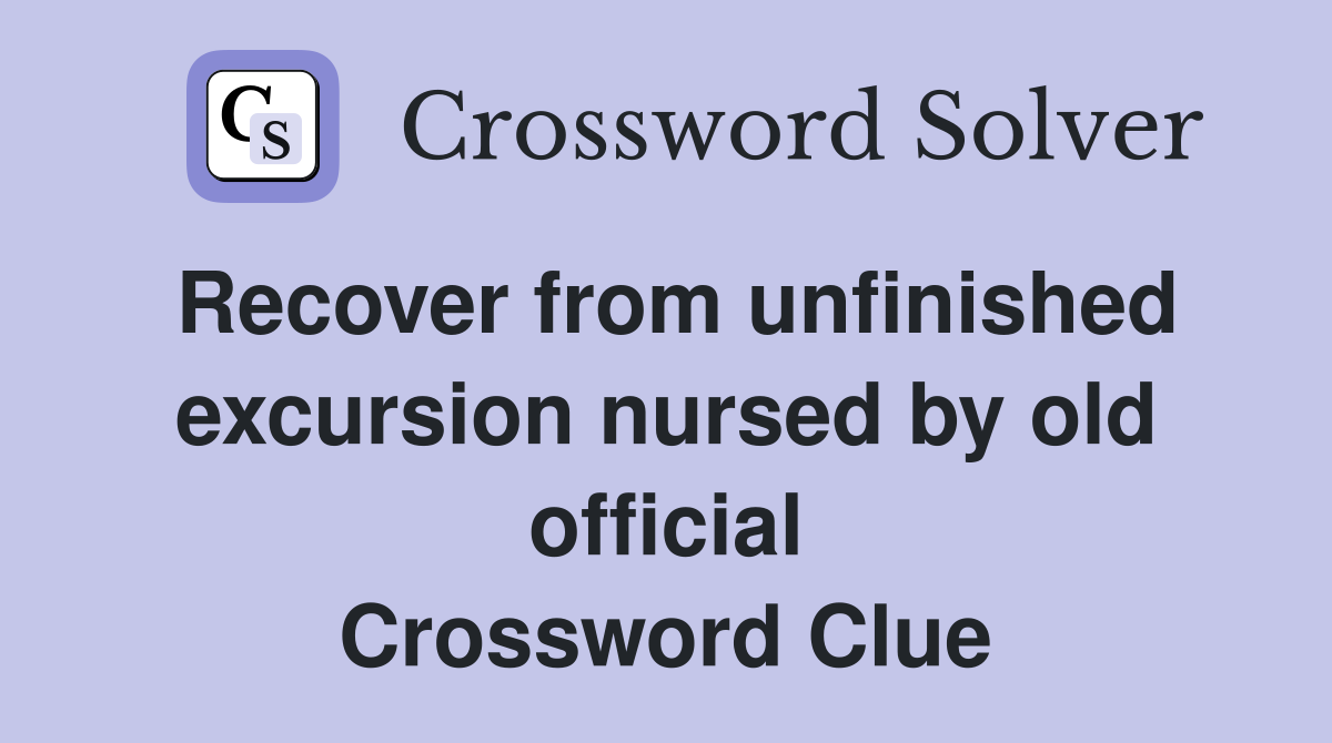 Recover from unfinished excursion nursed by old official Crossword Clue