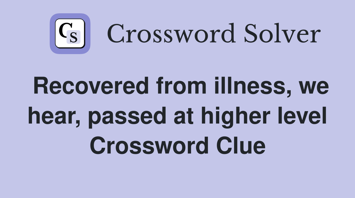 Recovered from illness, we hear, passed at higher level Crossword Clue