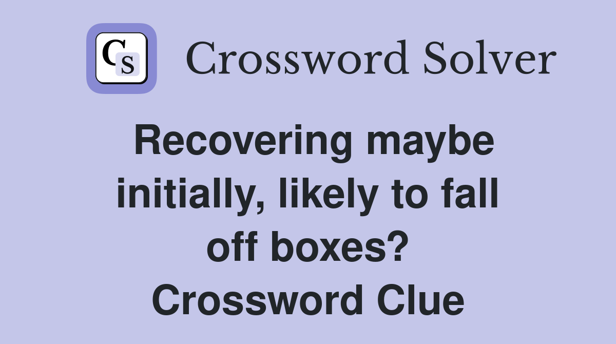 Recovering maybe initially, likely to fall off boxes? Crossword Clue