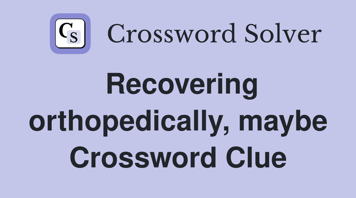 Recovering orthopedically, maybe Crossword Clue