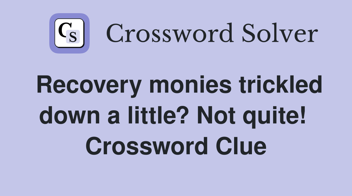 Recovery monies trickled down a little? Not quite!  Crossword Clue