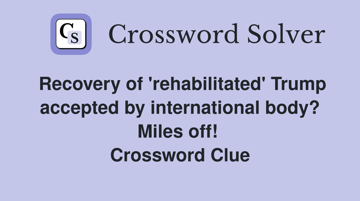 Recovery of 'rehabilitated' Trump accepted by international body? Miles off!  Crossword Clue