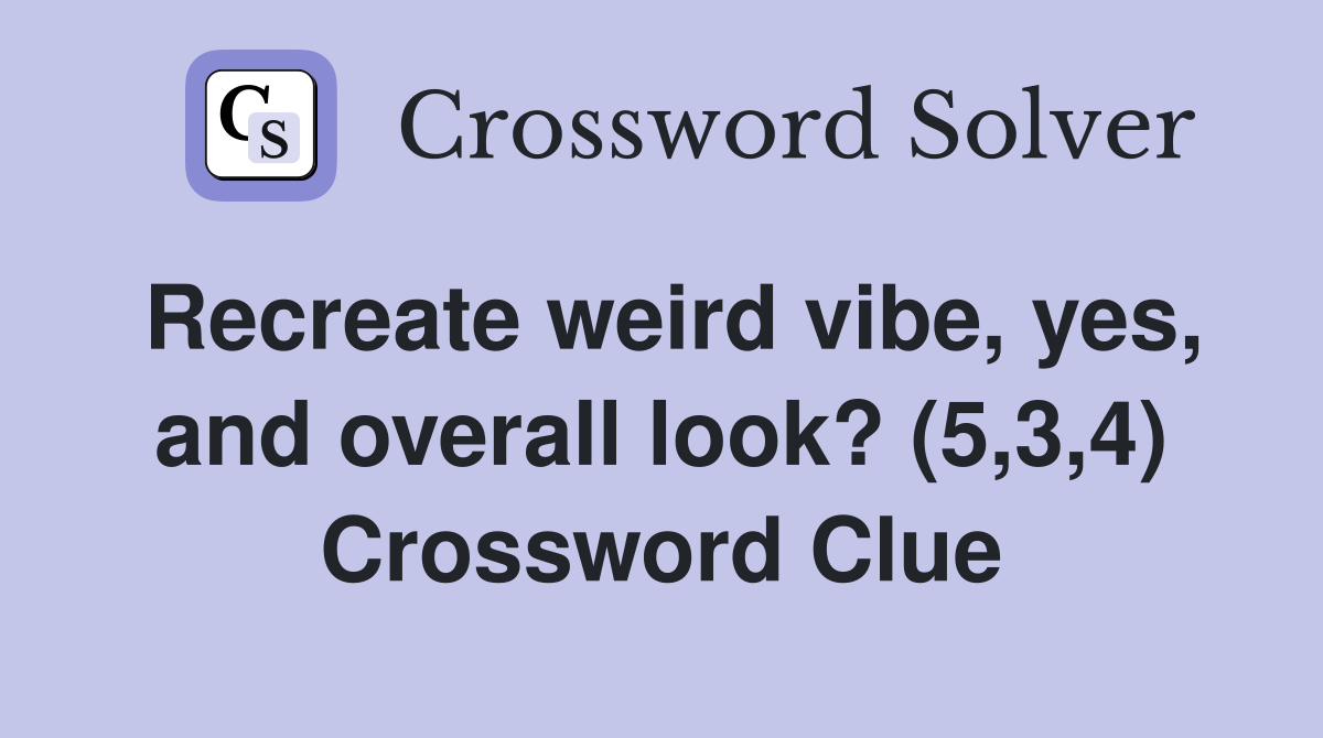 Recreate weird vibe yes and overall look? (5 3 4) Crossword Clue