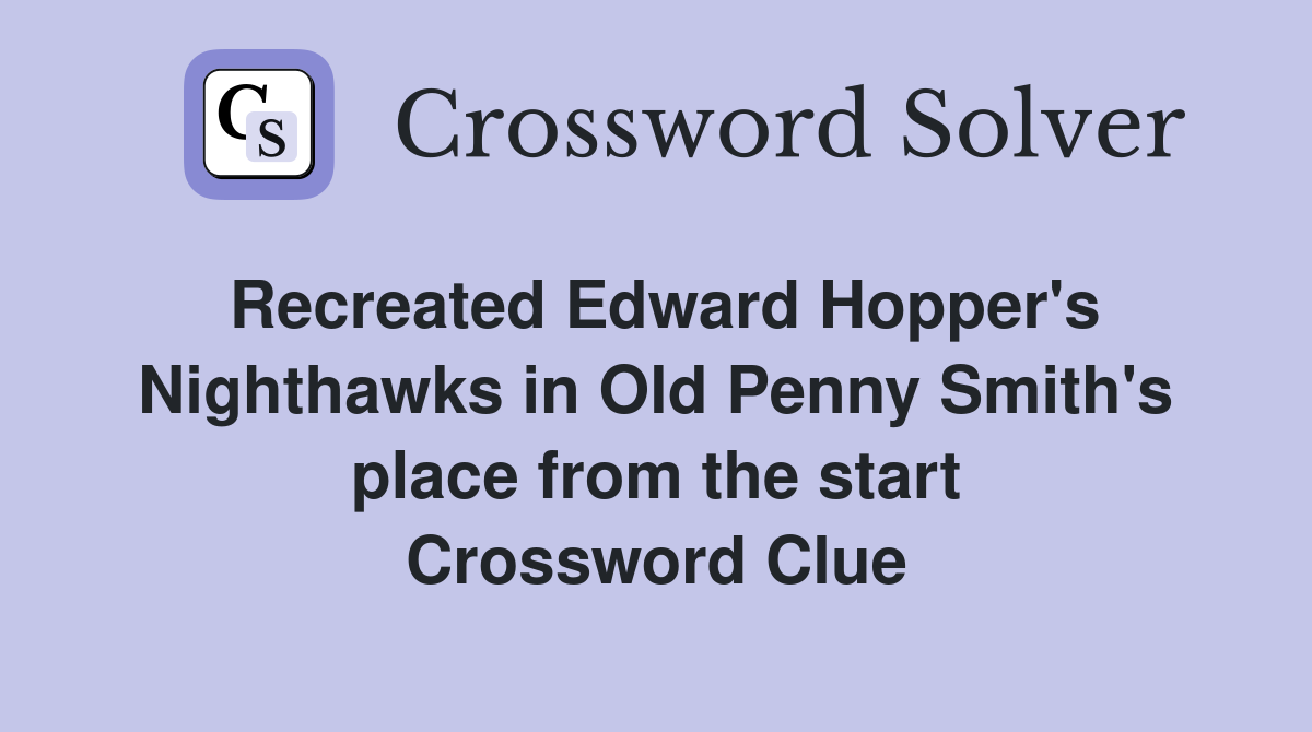 Recreated Edward Hopper's Nighthawks in Old Penny Smith's place from the start Crossword Clue