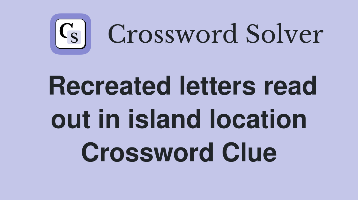 Recreated letters read out in island location Crossword Clue