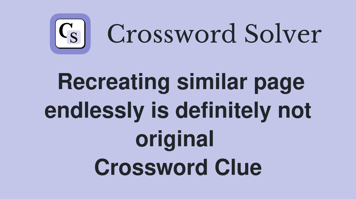 Recreating similar page endlessly is definitely not original  Crossword Clue