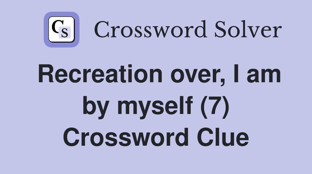Recreation over, I am by myself (7) Crossword Clue