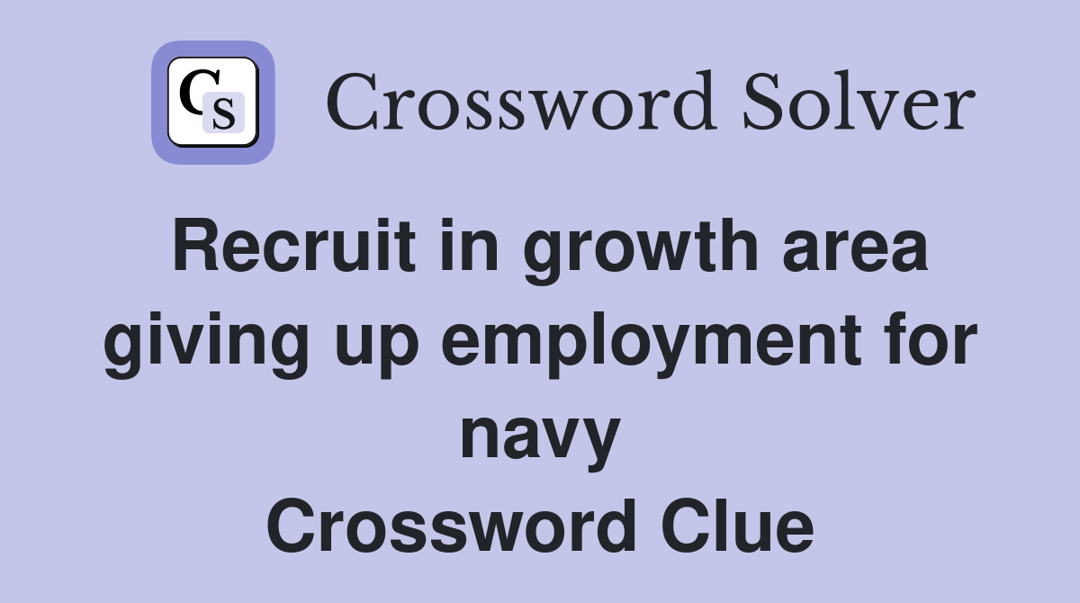 Recruit in growth area giving up employment for navy Crossword Clue
