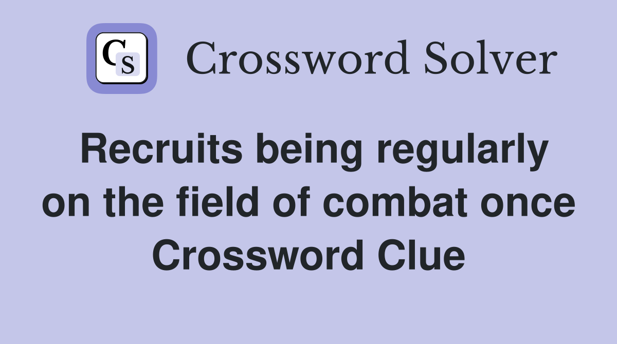 Recruits being regularly on the field of combat once Crossword Clue