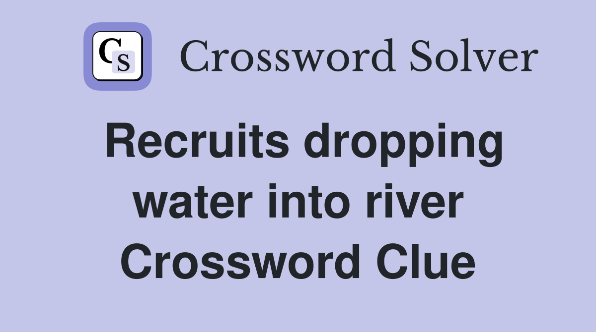 Recruits dropping water into river Crossword Clue