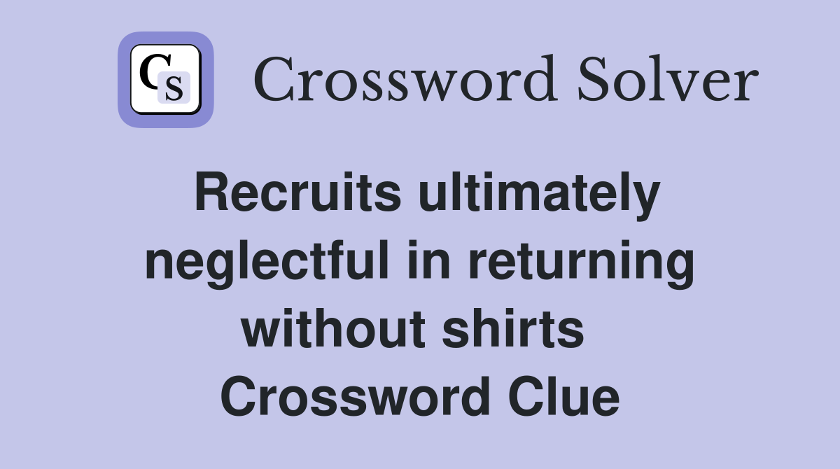 Recruits ultimately neglectful in returning without shirts  Crossword Clue