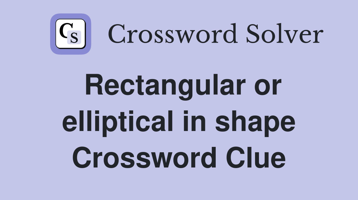 Rectangular or elliptical in shape Crossword Clue