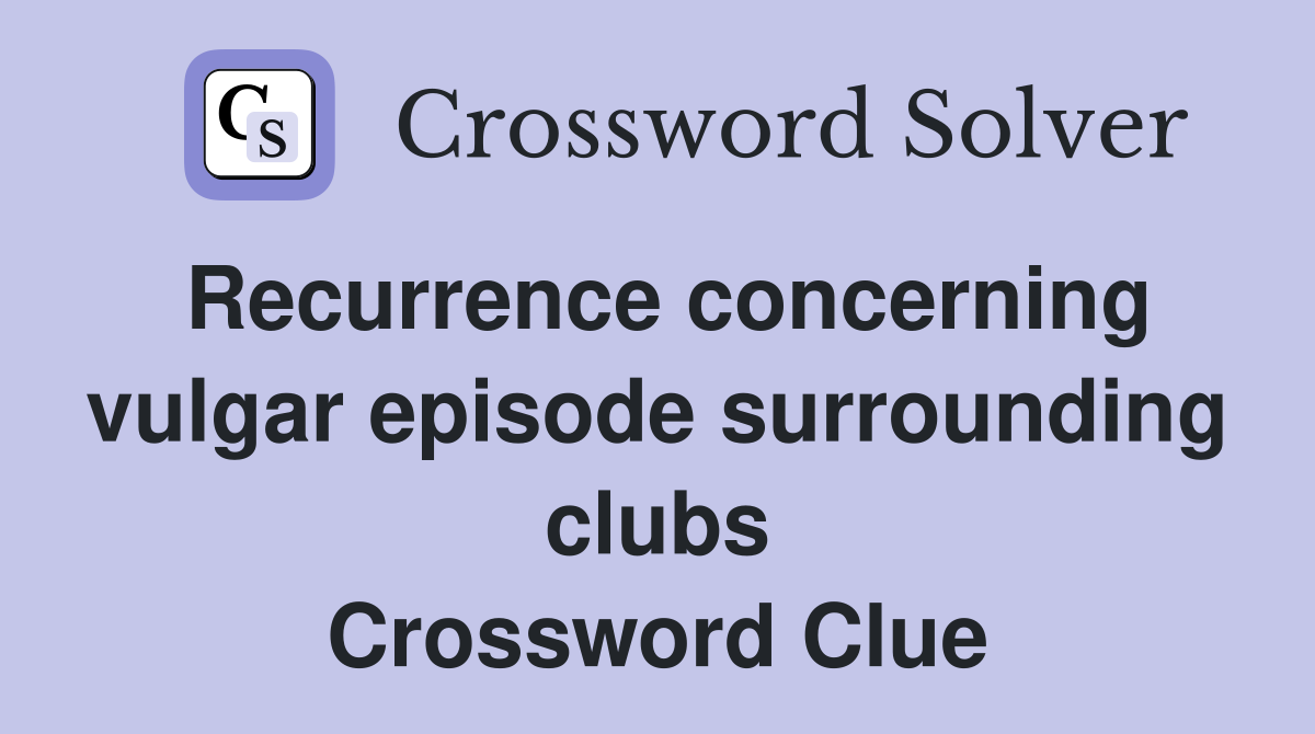 Recurrence concerning vulgar episode surrounding clubs Crossword Clue