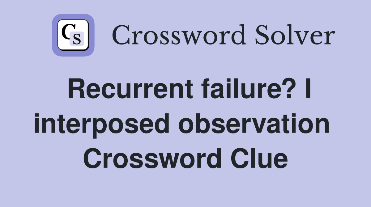 Recurrent failure? I interposed observation  Crossword Clue