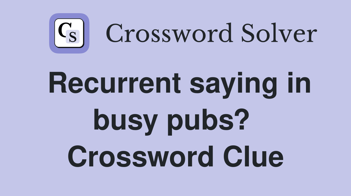 Recurrent saying in busy pubs?  Crossword Clue