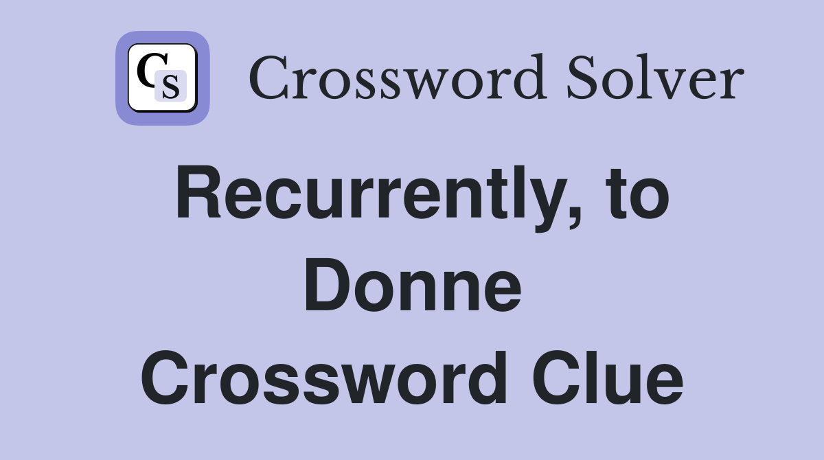 Recurrently, to Donne Crossword Clue