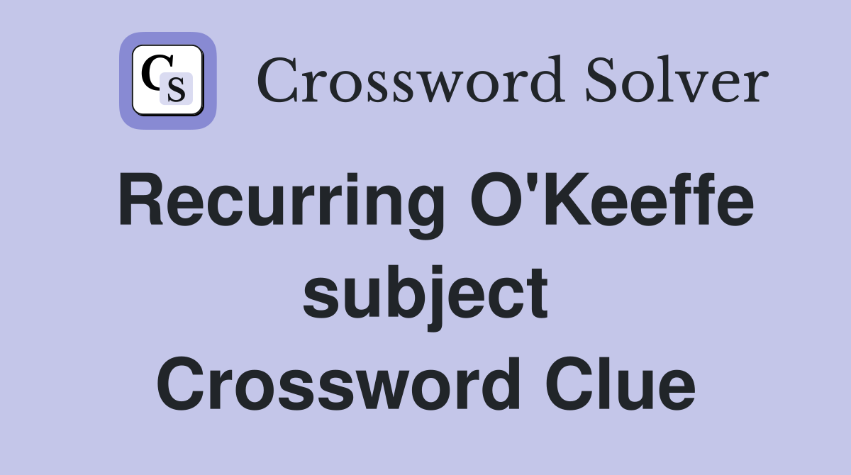 Recurring O'Keeffe subject Crossword Clue