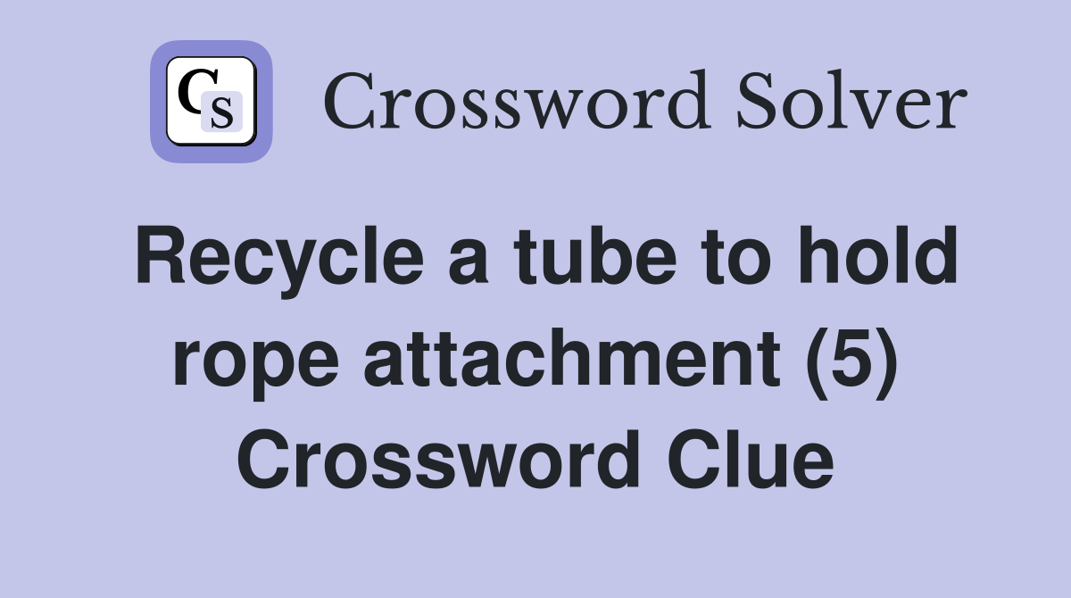 Recycle a tube to hold rope attachment (5) Crossword Clue
