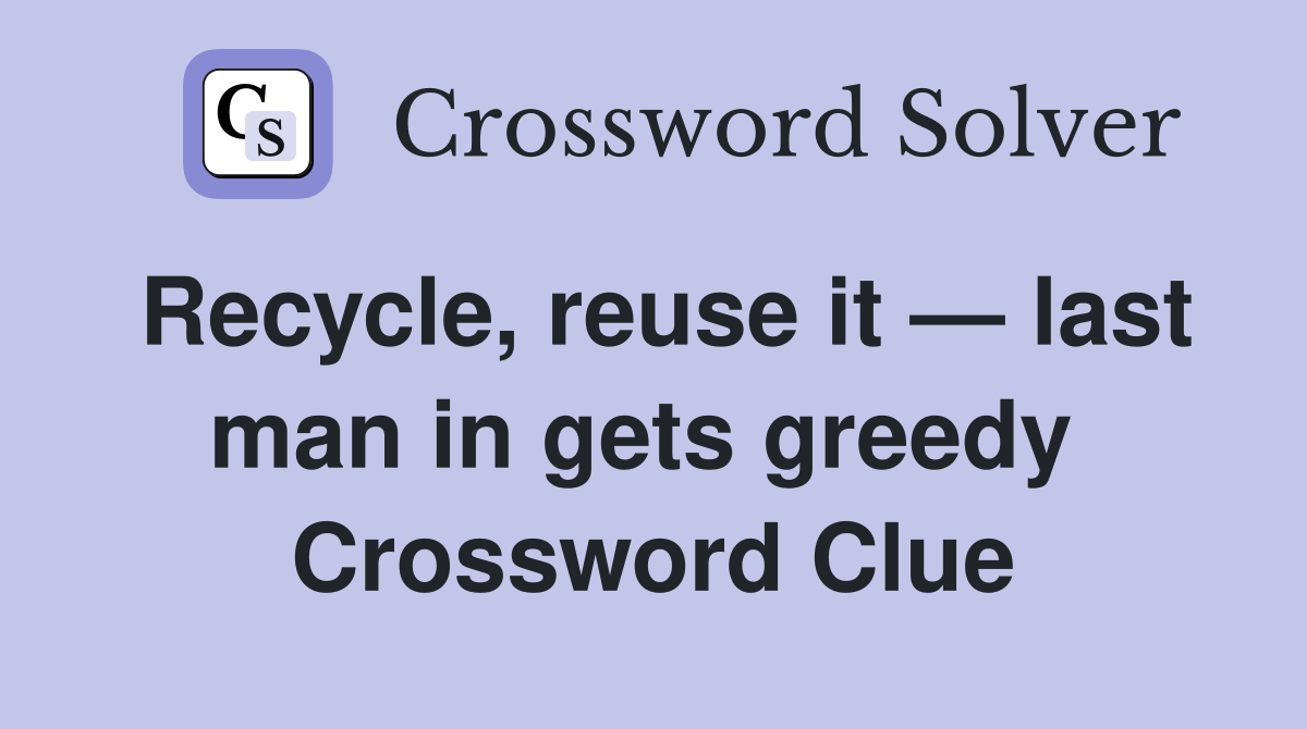 Recycle, reuse it — last man in gets greedy  Crossword Clue