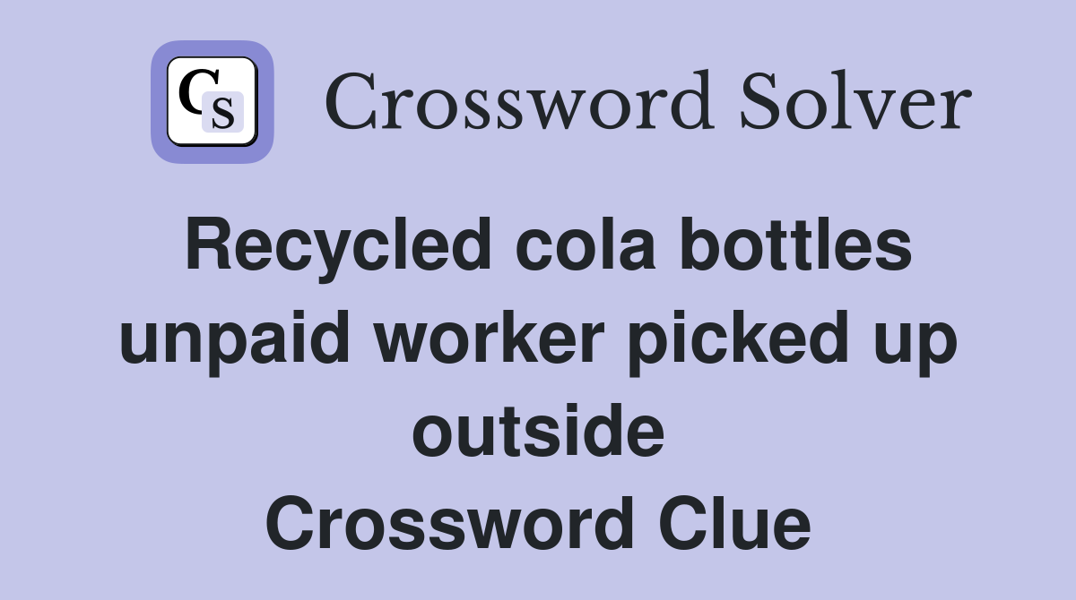 Recycled cola bottles unpaid worker picked up outside Crossword Clue