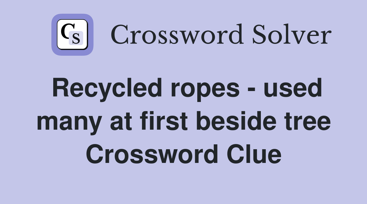 Recycled ropes - used many at first beside tree Crossword Clue