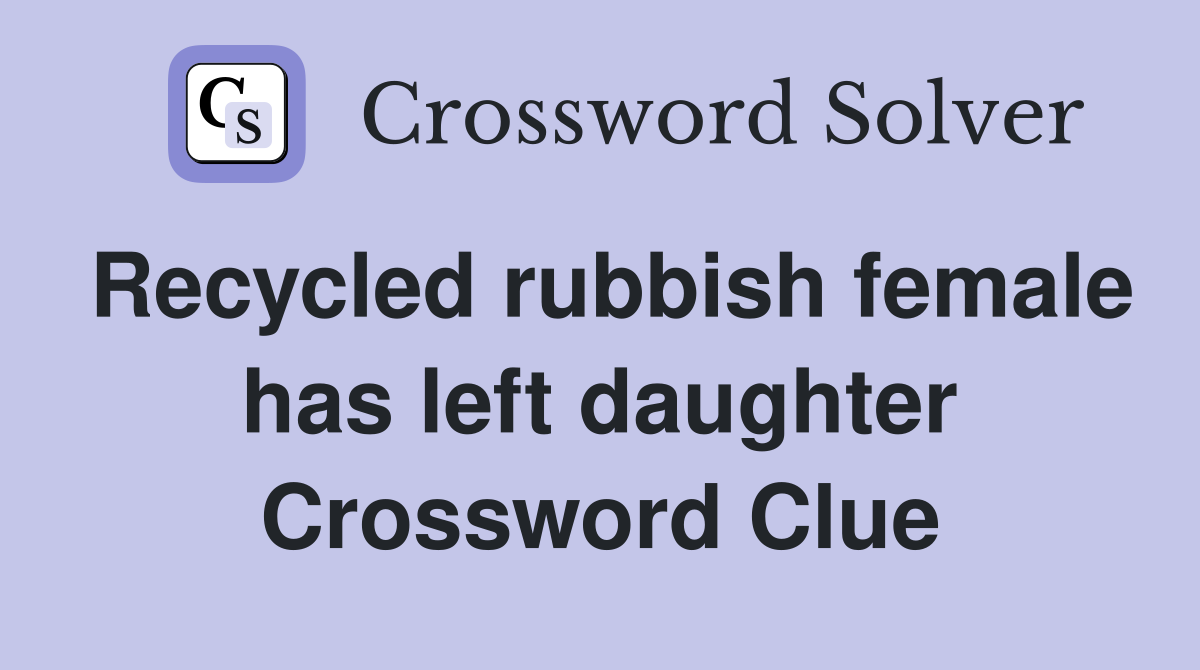 Recycled rubbish female has left daughter Crossword Clue