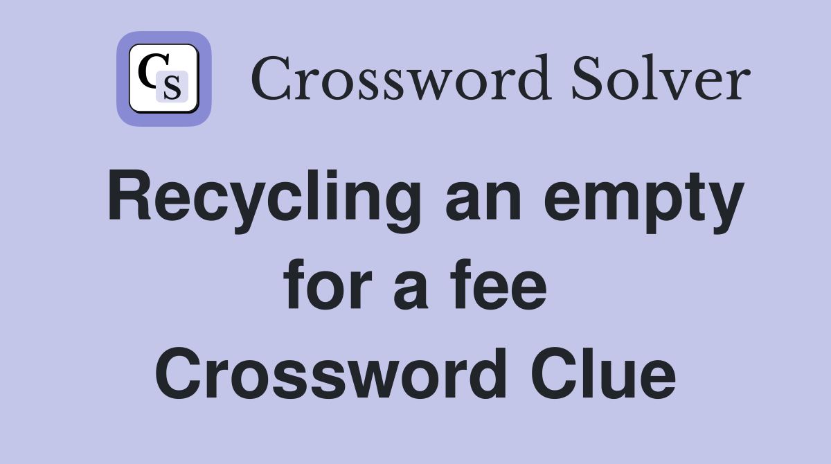 Recycling an empty for a fee Crossword Clue