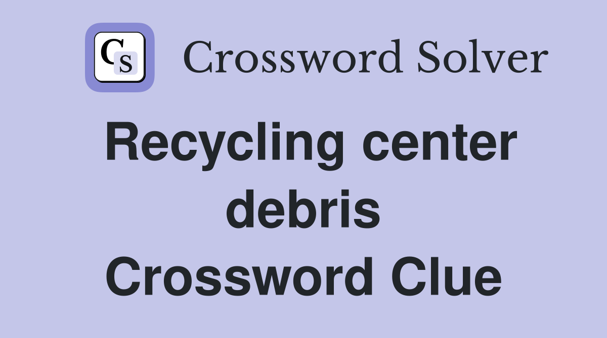 Recycling center debris Crossword Clue