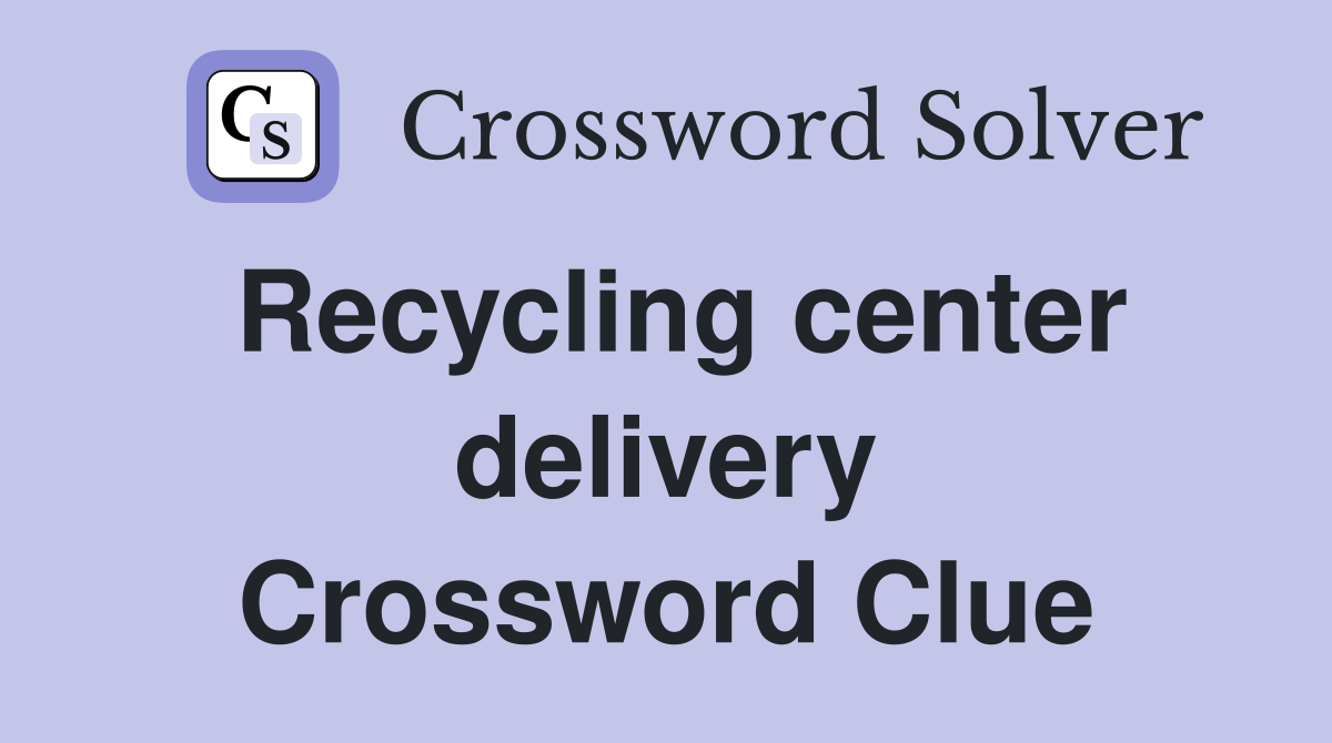 Recycling center delivery Crossword Clue