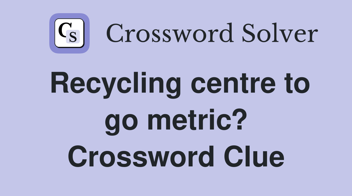 Recycling centre to go metric? Crossword Clue