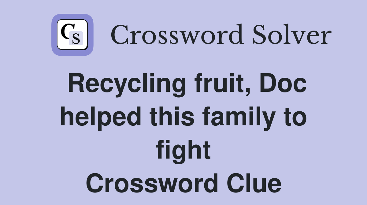 Recycling fruit, Doc helped this family to fight Crossword Clue