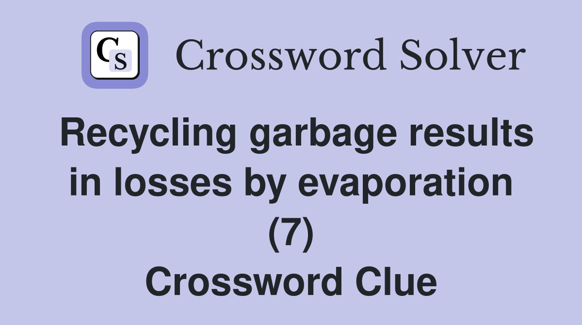 Recycling garbage results in losses by evaporation (7) Crossword Clue