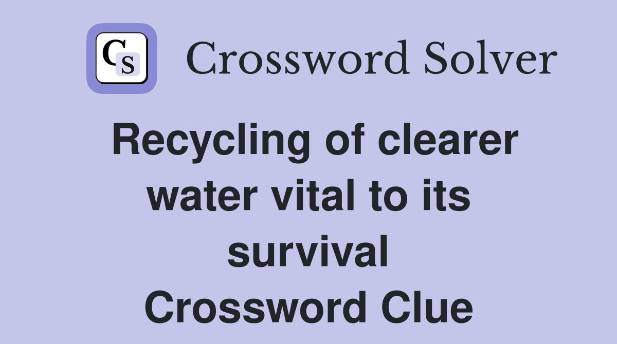 Recycling of clearer water vital to its survival Crossword Clue