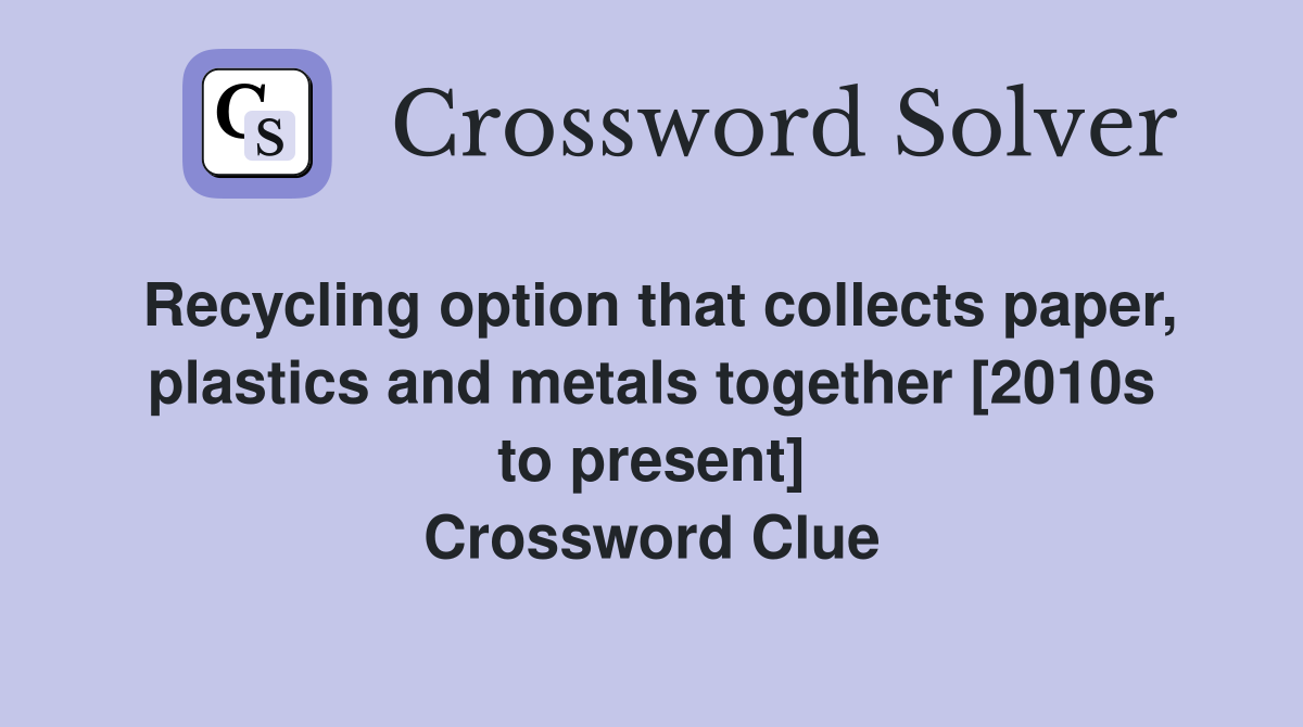 Recycling option that collects paper, plastics and metals together [2010s to present] Crossword Clue