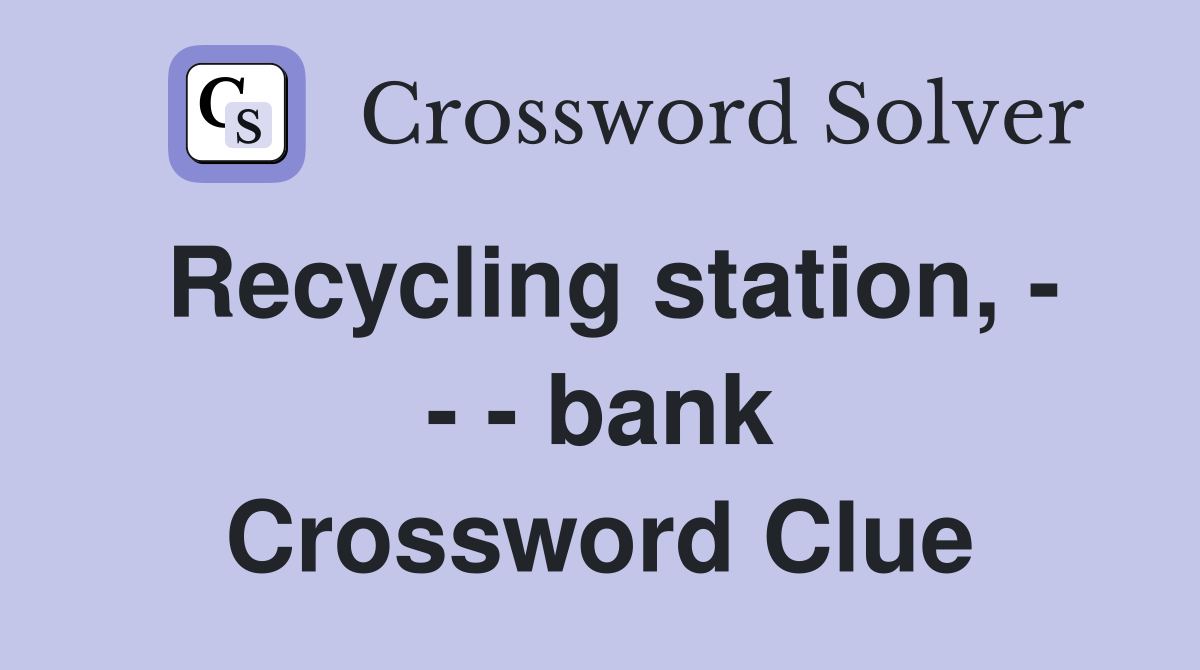 Recycling station, - - - bank Crossword Clue